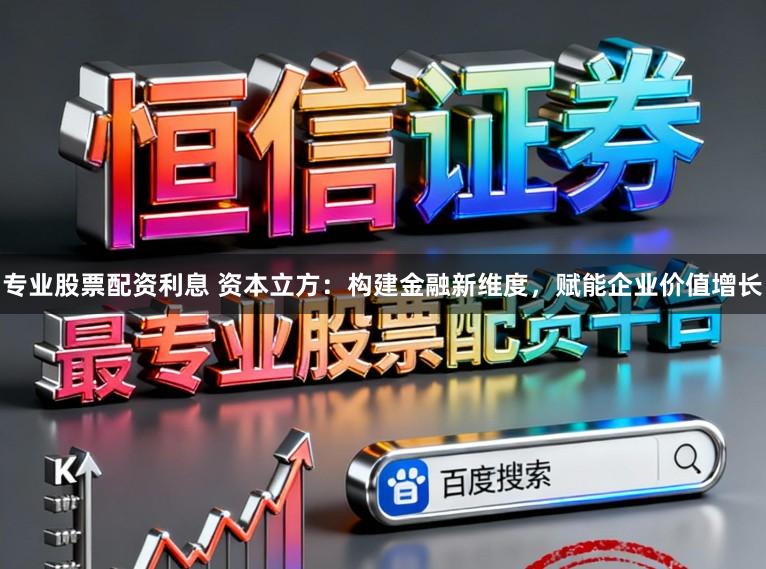 专业股票配资利息 资本立方:构建金融新维度,赋能企业价值增长