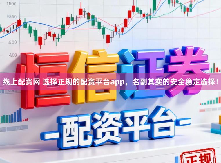线上配资网 选择正规的配资平台app，名副其实的安全稳定选择！