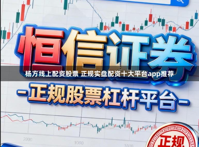 杨方线上配资股票 正规实盘配资十大平台app推荐
