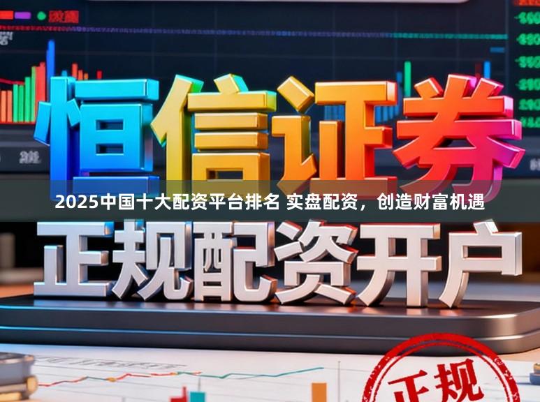 2025中国十大配资平台排名 实盘配资，创造财富机遇
