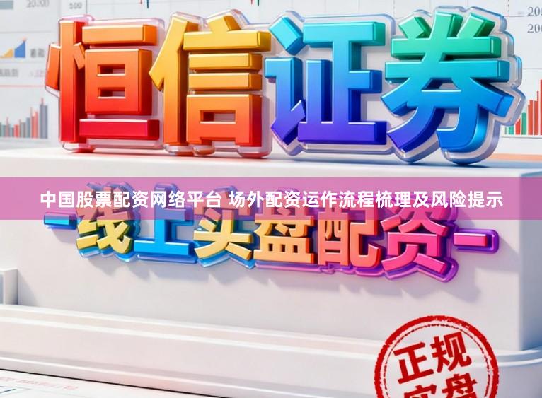 中国股票配资网络平台 场外配资运作流程梳理及风险提示