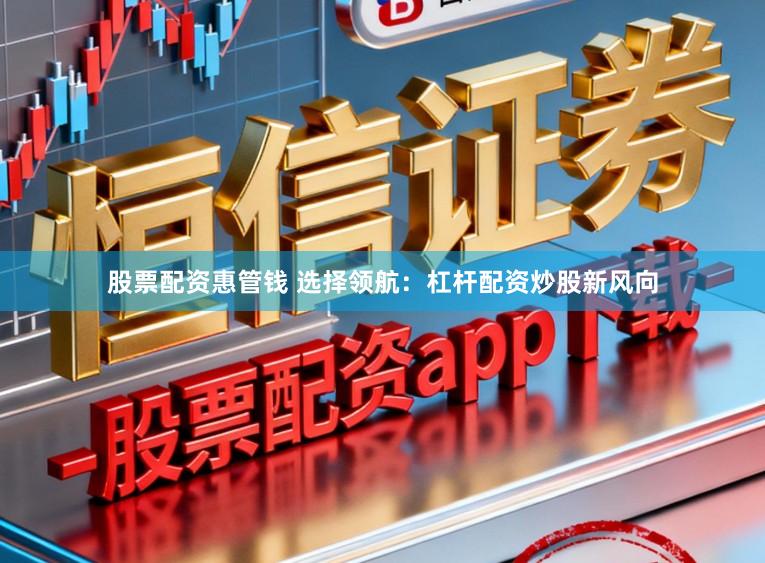 股票配资惠管钱 选择领航：杠杆配资炒股新风向
