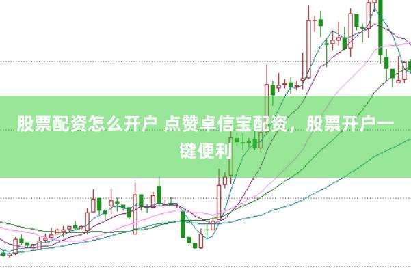 股票配资怎么开户 点赞卓信宝配资，股票开户一键便利