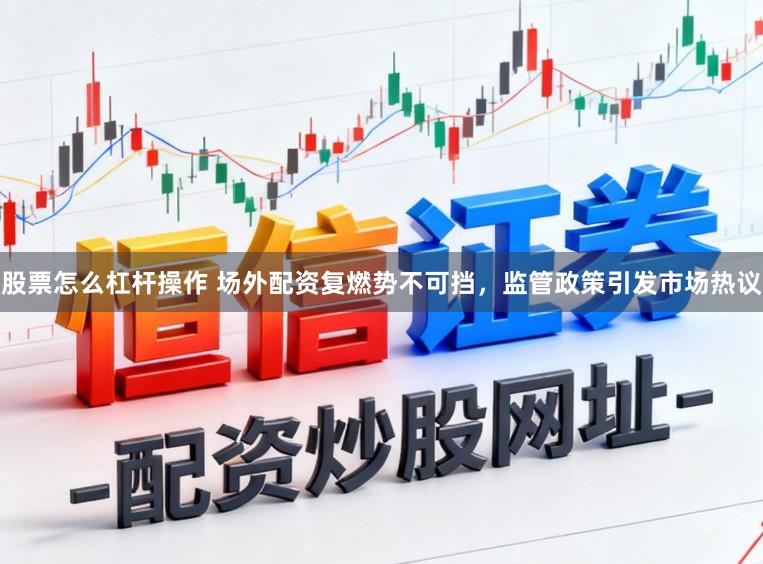 股票怎么杠杆操作 场外配资复燃势不可挡，监管政策引发市场热议