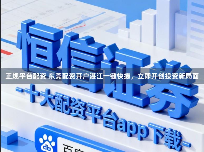 正规平台配资 东莞配资开户湛江一键快捷，立即开创投资新局面