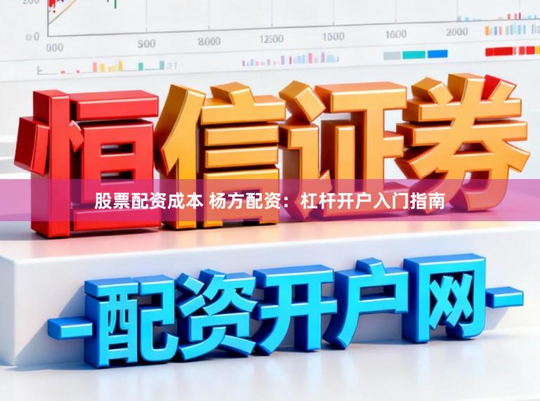 股票配资成本 杨方配资：杠杆开户入门指南