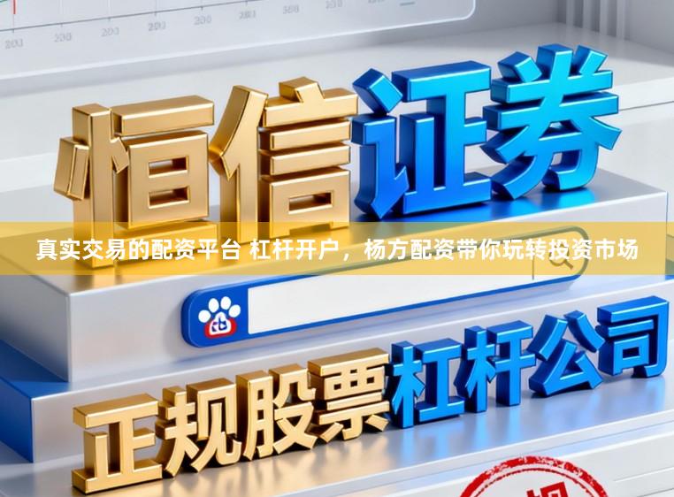 真实交易的配资平台 杠杆开户，杨方配资带你玩转投资市场