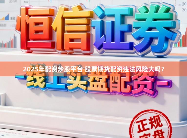 2025年配资炒股平台 股票期货配资违法风险大吗？