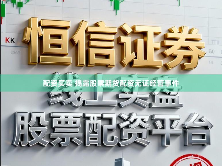 配资买卖 揭露股票期货配资无证经营事件