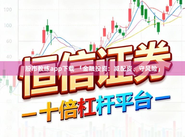 股市教练app下载 「金融投资：减配资、守风险」