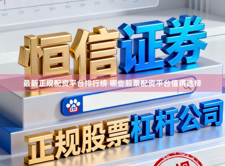 最新正规配资平台排行榜 哪些股票配资平台值得选择