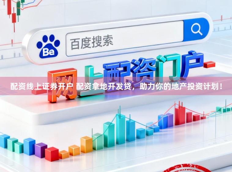 配资线上证券开户 配资拿地开发贷，助力你的地产投资计划！