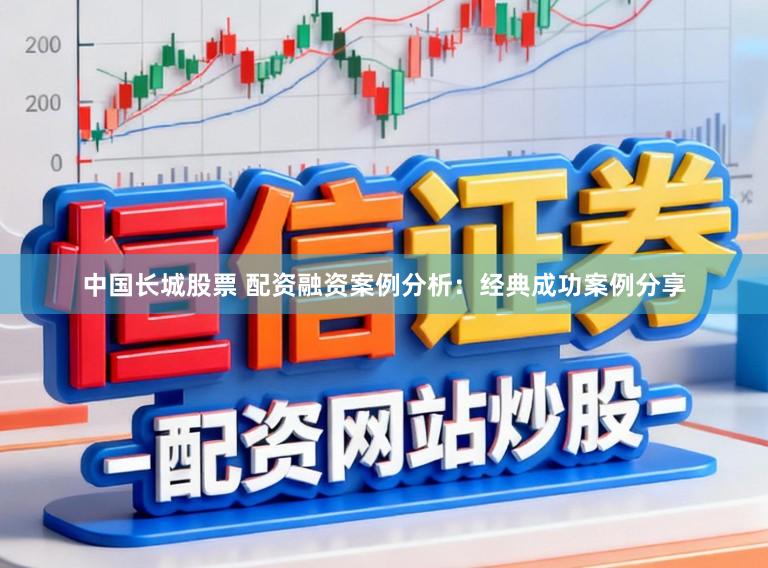 中国长城股票 配资融资案例分析：经典成功案例分享