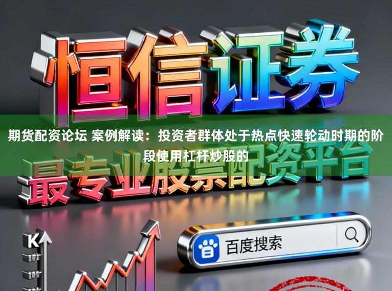 期货配资论坛 案例解读：投资者群体处于热点快速轮动时期的阶段使用杠杆炒股的