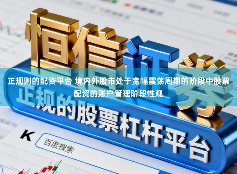 正规则的配资平台 境内外股市处于宽幅震荡周期的阶段中股票配资的账户管理阶段性观