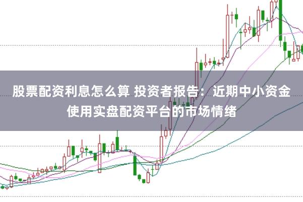 股票配资利息怎么算 投资者报告：近期中小资金使用实盘配资平台的市场情绪