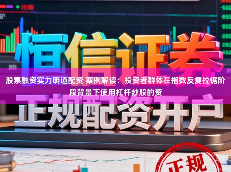 股票融资实力明道配资 案例解读:投资者群体在指数反复拉锯阶段背景下使用杠杆炒股的资