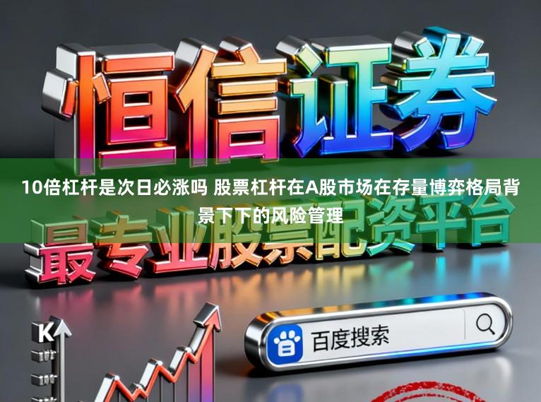 10倍杠杆是次日必涨吗 股票杠杆在A股市场在存量博弈格局背景下下的风险管理