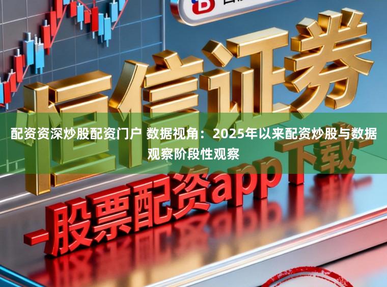 配资资深炒股配资门户 数据视角：2025年以来配资炒股与数据观察阶段性观察