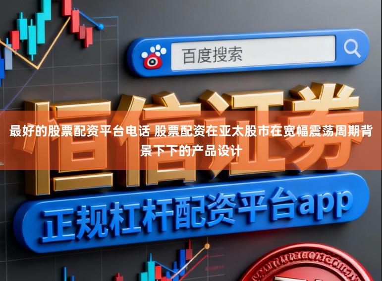 最好的股票配资平台电话 股票配资在亚太股市在宽幅震荡周期背景下下的产品设计