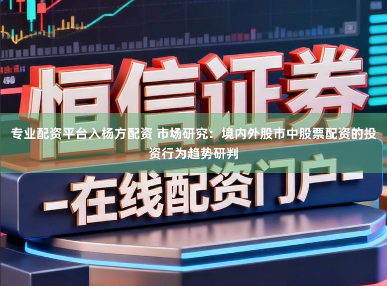 专业配资平台入杨方配资 市场研究:境内外股市中股票配资的投资行为趋势研判