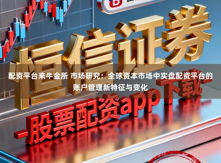 配资平台来牛金所 市场研究：全球资本市场中实盘配资平台的账户管理新特征与变化
