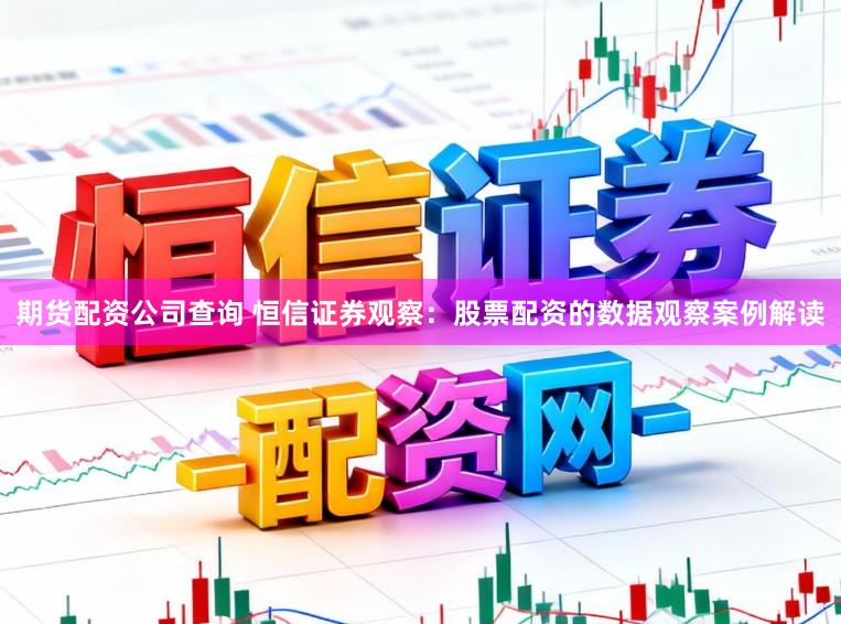 期货配资公司查询 恒信证券观察：股票配资的数据观察案例解读