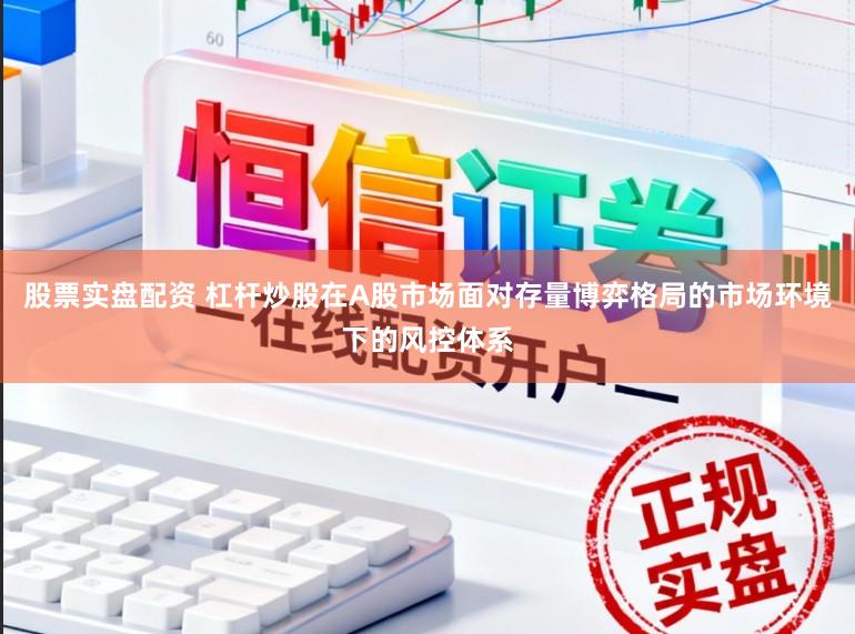 股票实盘配资 杠杆炒股在A股市场面对存量博弈格局的市场环境下的风控体系