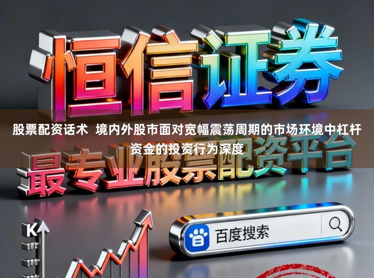 股票配资话术  境内外股市面对宽幅震荡周期的市场环境中杠杆资金的投资行为深度