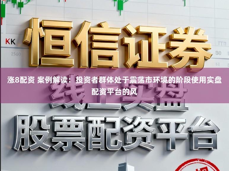 涨8配资 案例解读:投资者群体处于震荡市环境的阶段使用实盘配资平台的风