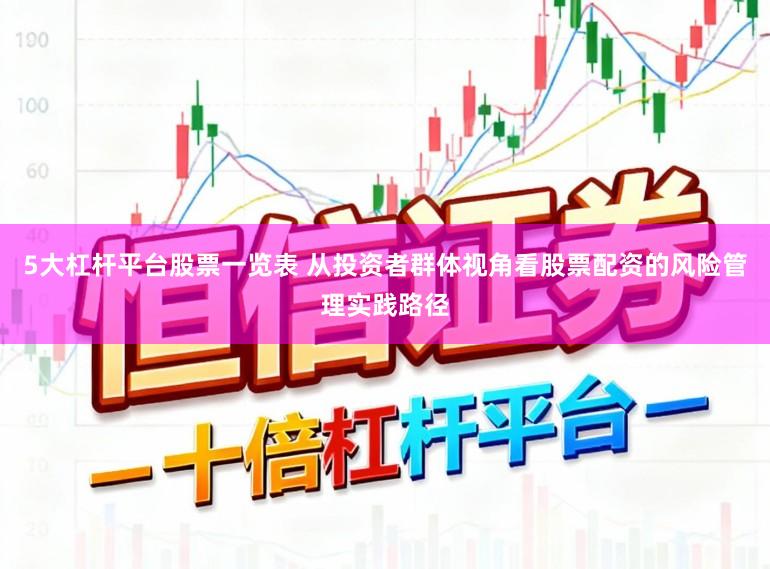 5大杠杆平台股票一览表 从投资者群体视角看股票配资的风险管理实践路径