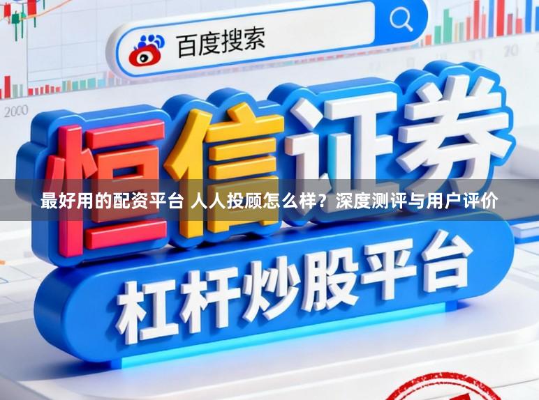 最好用的配资平台 人人投顾怎么样？深度测评与用户评价