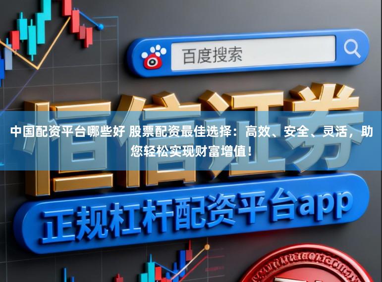 中国配资平台哪些好 股票配资最佳选择：高效、安全、灵活，助您轻松实现财富增值！