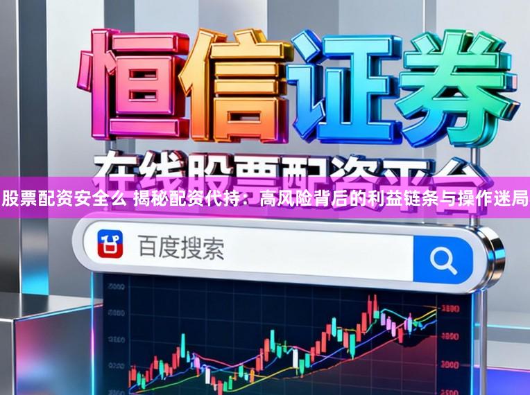 股票配资安全么 揭秘配资代持：高风险背后的利益链条与操作迷局
