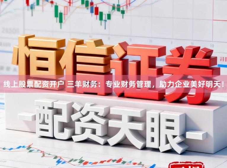 线上股票配资开户 三羊财务:专业财务管理,助力企业美好明天!