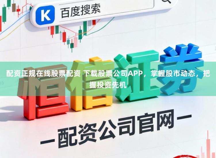 配资正规在线股票配资 下载股票公司APP，掌握股市动态，把握投资先机