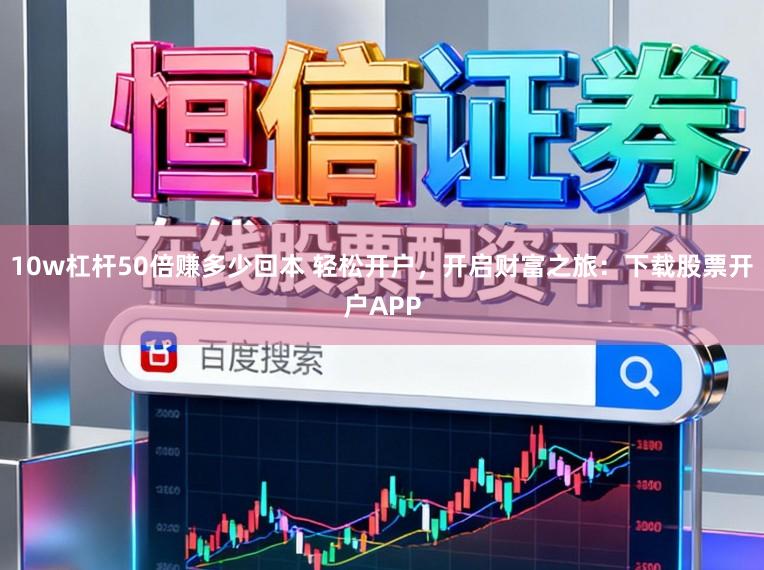 10w杠杆50倍赚多少回本 轻松开户，开启财富之旅：下载股票开户APP