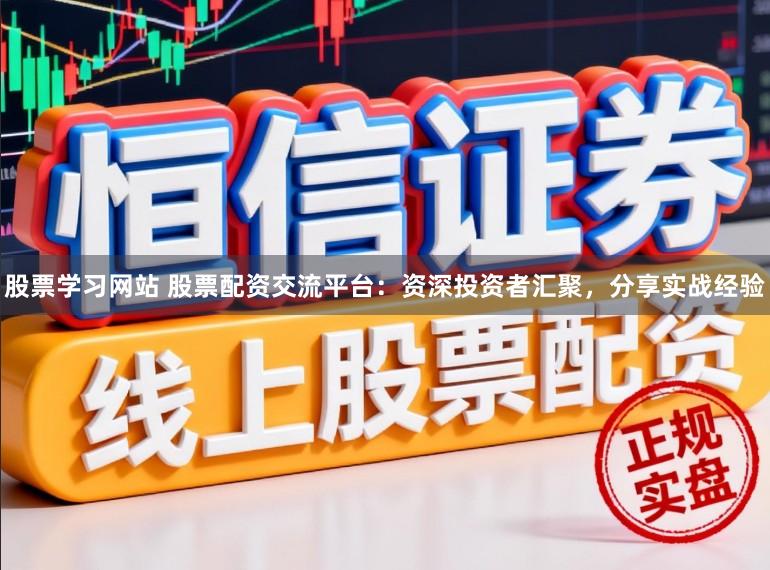股票学习网站 股票配资交流平台：资深投资者汇聚，分享实战经验