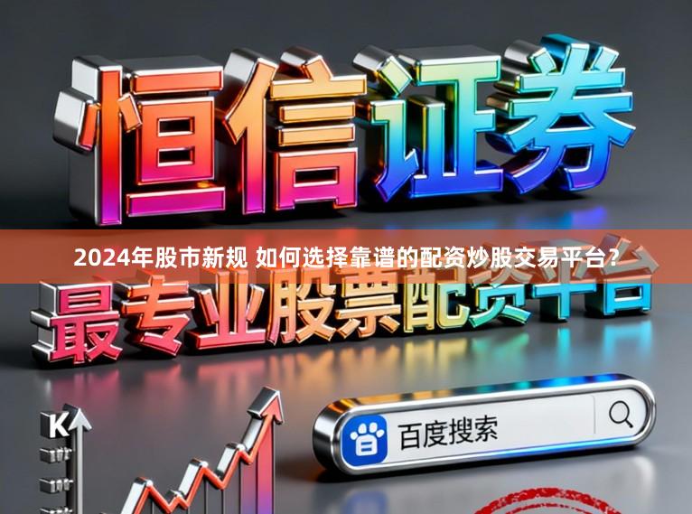 2024年股市新规 如何选择靠谱的配资炒股交易平台？