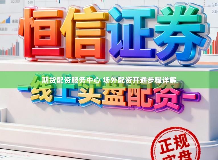 期货配资服务中心 场外配资开通步骤详解