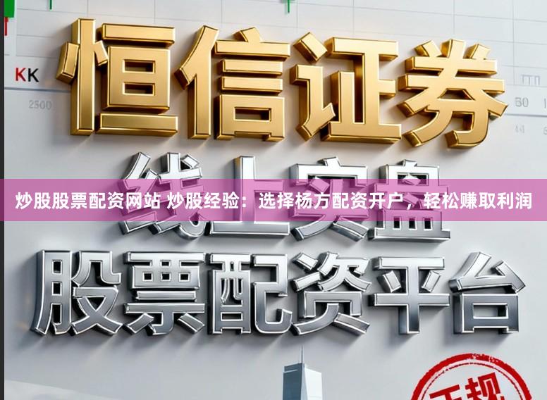 炒股股票配资网站 炒股经验：选择杨方配资开户，轻松赚取利润