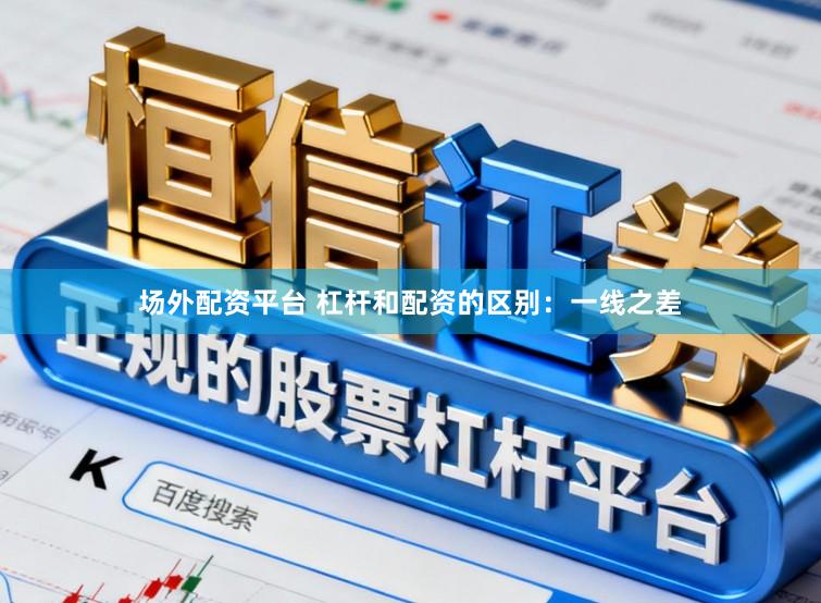 场外配资平台 杠杆和配资的区别:一线之差