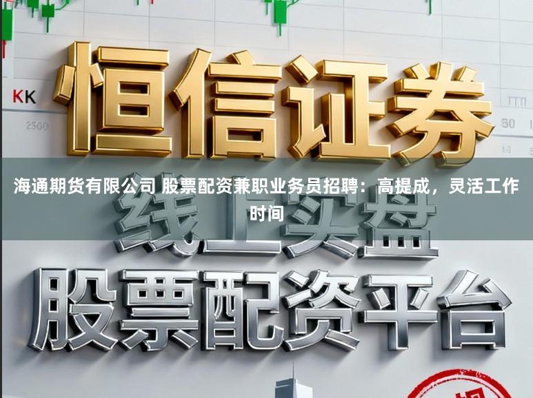 海通期货有限公司 股票配资兼职业务员招聘：高提成，灵活工作时间