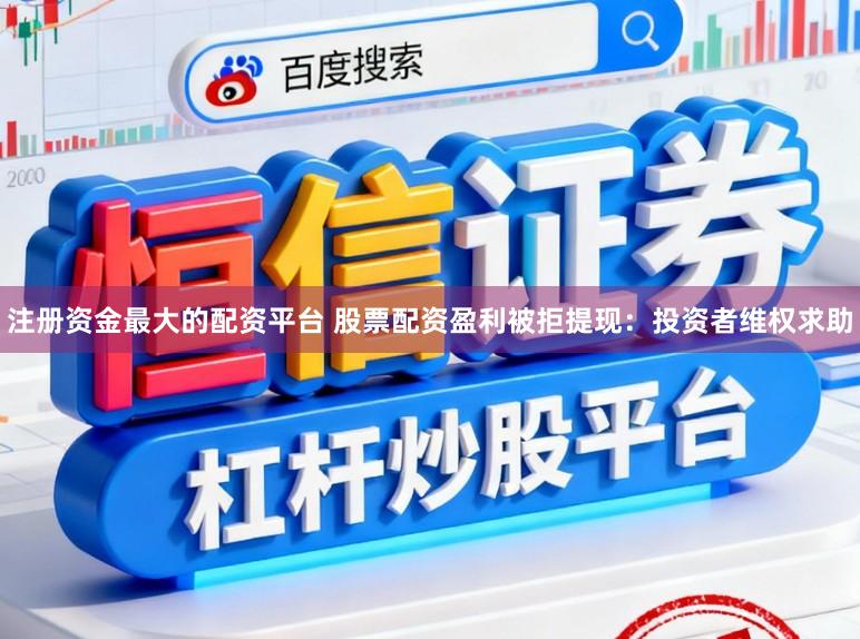 注册资金最大的配资平台 股票配资盈利被拒提现:投资者维权求助