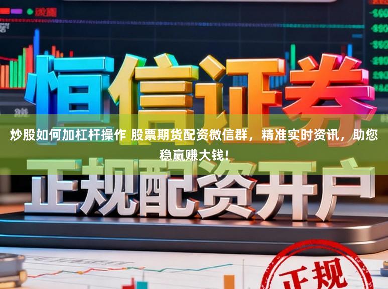 炒股如何加杠杆操作 股票期货配资微信群，精准实时资讯，助您稳赢赚大钱!