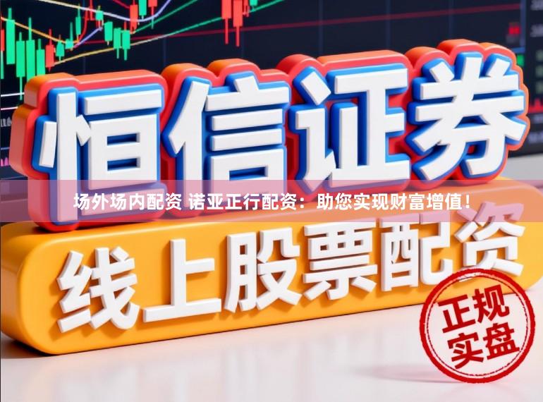 场外场内配资 诺亚正行配资：助您实现财富增值！