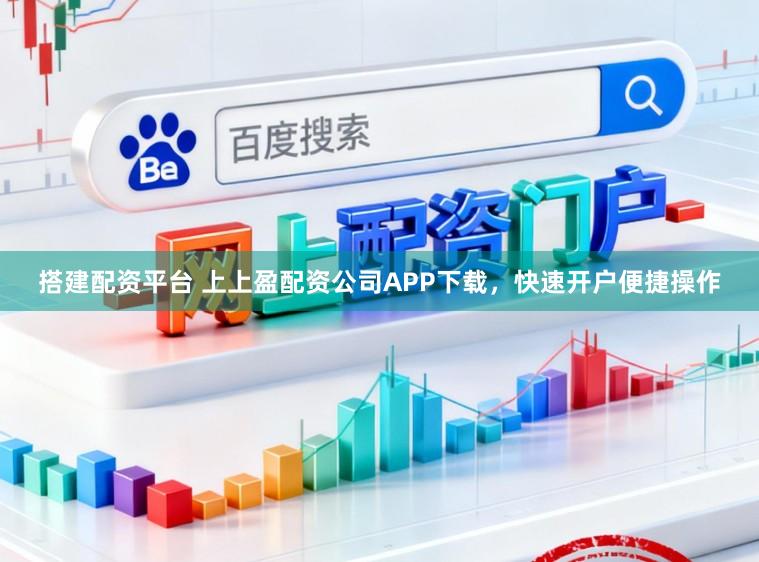 搭建配资平台 上上盈配资公司APP下载，快速开户便捷操作