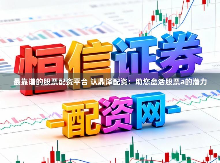 最靠谱的股票配资平台 认鼎泽配资：助您盘活股票a的潜力
