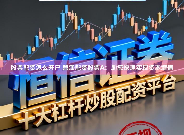 股票配资怎么开户 鼎泽配资股票A：助您快速实现资本增值