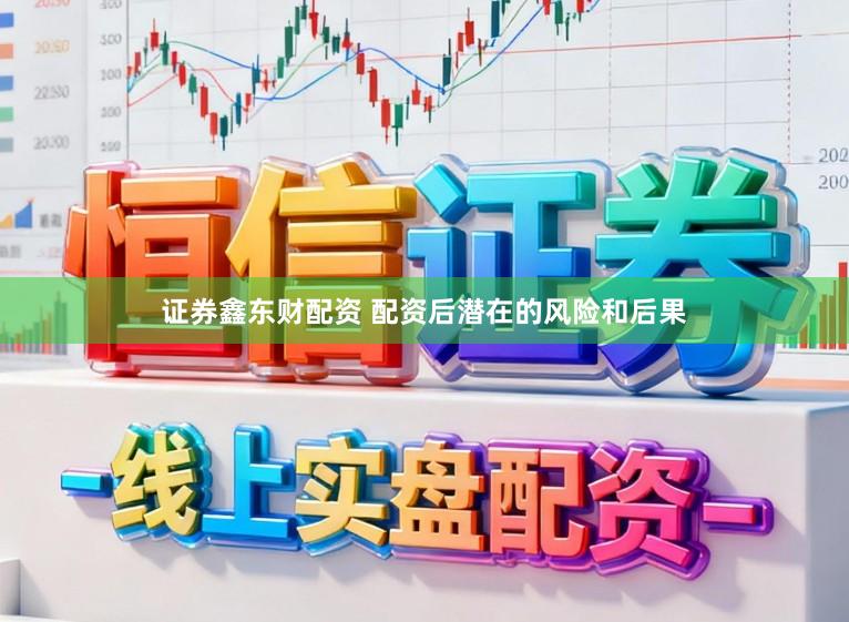 证券鑫东财配资 配资后潜在的风险和后果